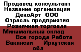 Продавец-консультант › Название организации ­ ДекоАрт, ООО › Отрасль предприятия ­ Розничная торговля › Минимальный оклад ­ 30 000 - Все города Работа » Вакансии   . Иркутская обл.